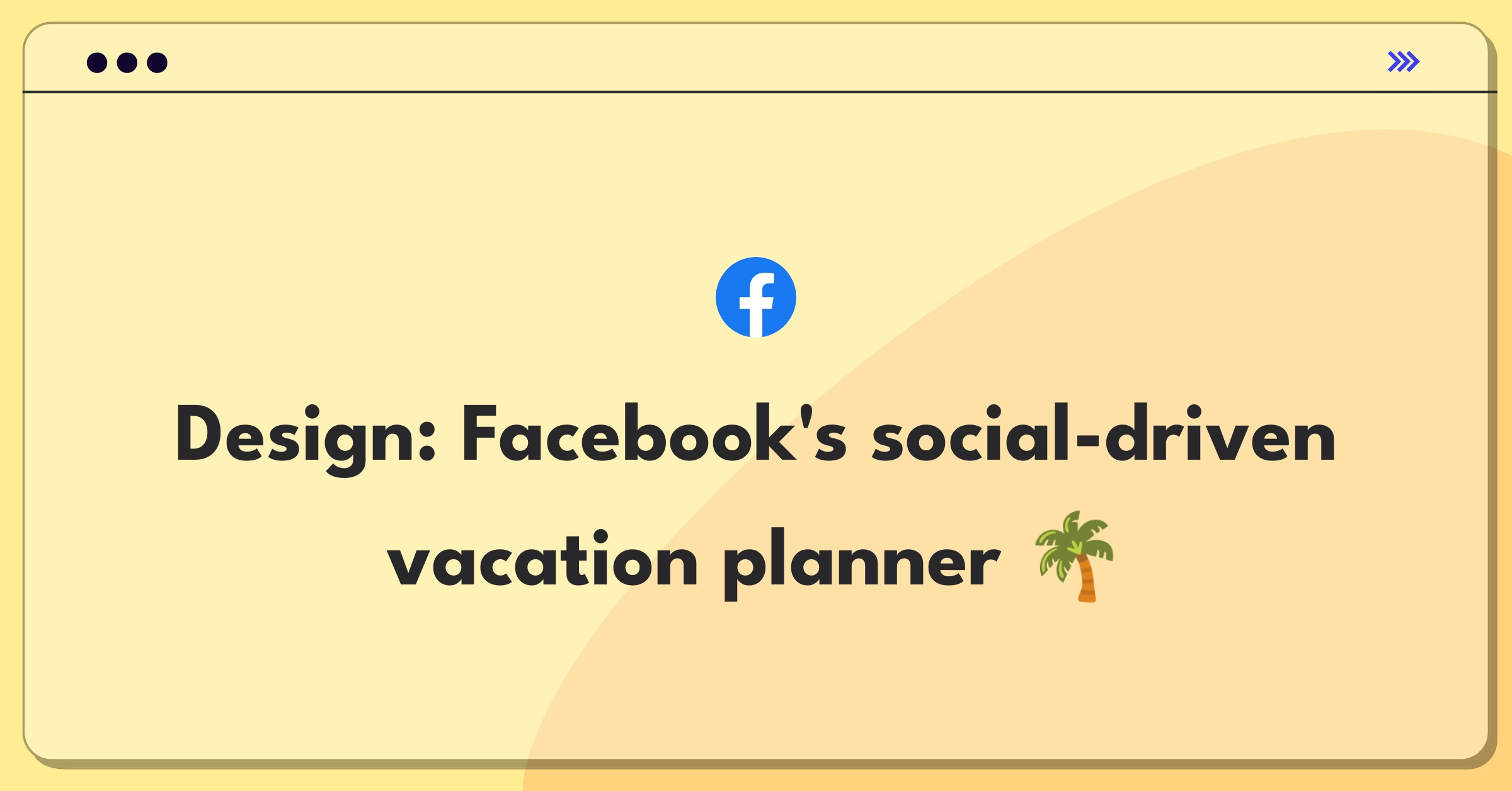 Product Management Design Question: Facebook vacation experience enhancement through collaborative planning and authentic recommendations