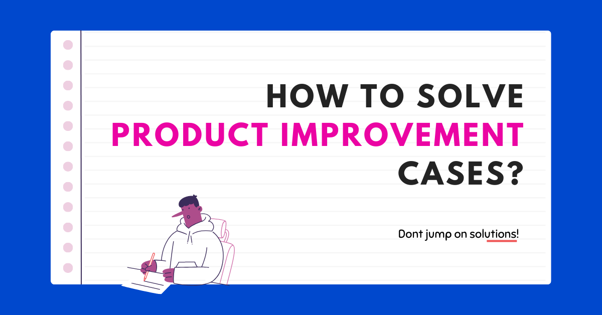 How to solve Product Improvement Cases in Product Sense Round?